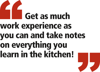 Get as much work experience as you can and take notes on everything you learn in the kitchen